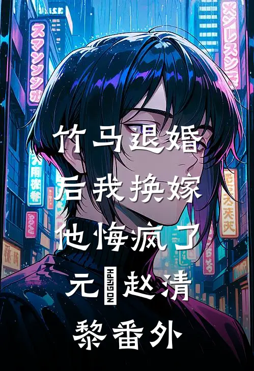 竹马退婚后我换嫁，他悔疯了元璟赵清黎番外