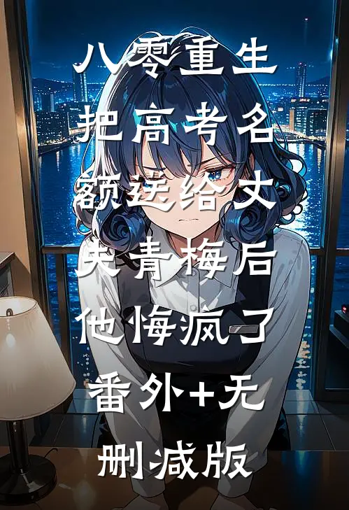 八零重生，把高考名额送给丈夫青梅后，他悔疯了番外+无删减版