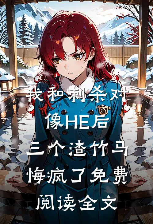 我和刺杀对像HE后，三个渣竹马悔疯了免费阅读全文