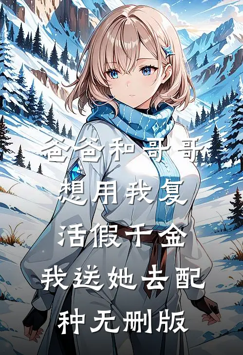 爸爸和哥哥想用我复活假千金，我送她去配种无删版