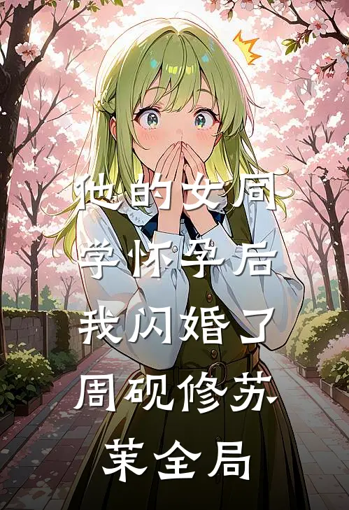 他的女同学怀孕后，我闪婚了周砚修苏茉全局