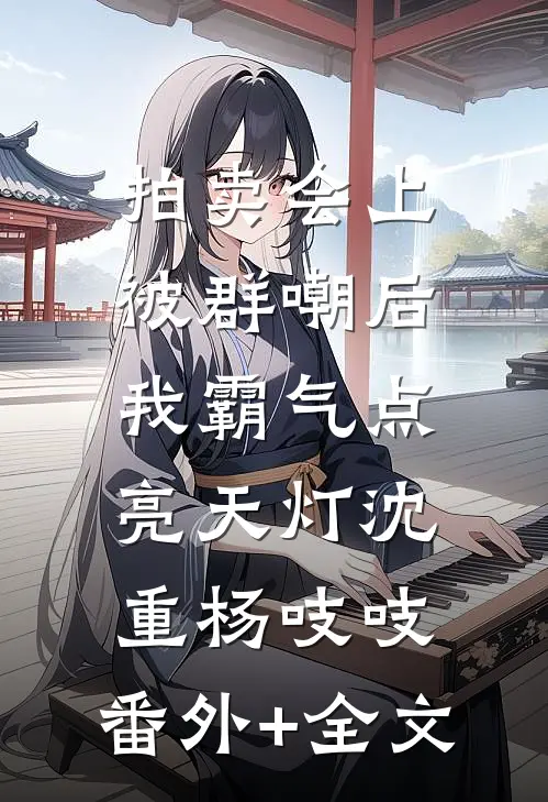 拍卖会上被群嘲后，我霸气点亮天灯沈重杨吱吱:(番外)+(全文)
