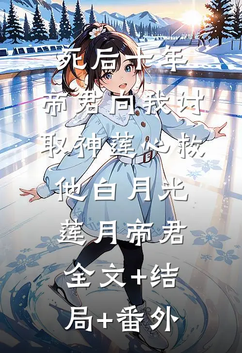 死后十年，帝君向我讨取神莲心救他白月光莲月帝君全文+结局+番外