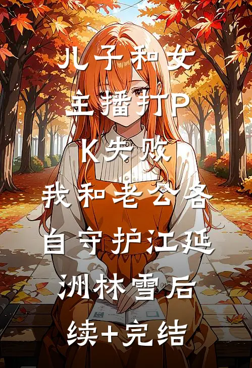 儿子和女主播打PK失败，我和老公各自守护江延洲林雪后续+完结