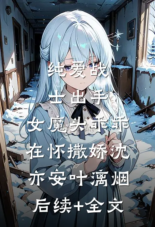纯爱战士出手：女魔头乖乖在怀撒娇沈亦安叶漓烟后续+全文
