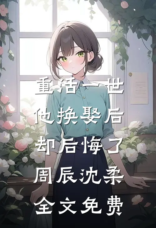 重活一世，他换娶后却后悔了周辰沈柔全文免费