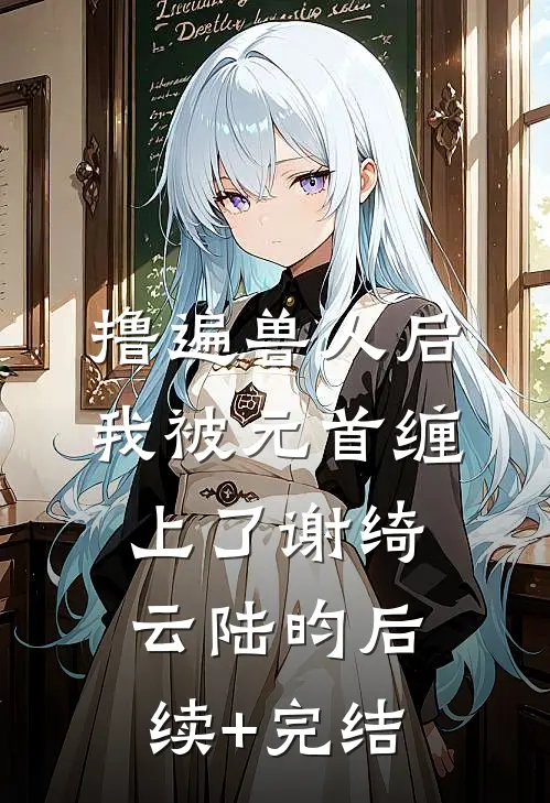 撸遍兽人后，我被元首缠上了谢绮云陆昀后续+完结