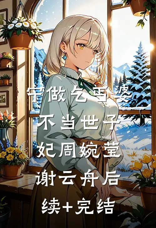 宁做乞丐婆，不当世子妃周婉莹谢云舟后续+完结