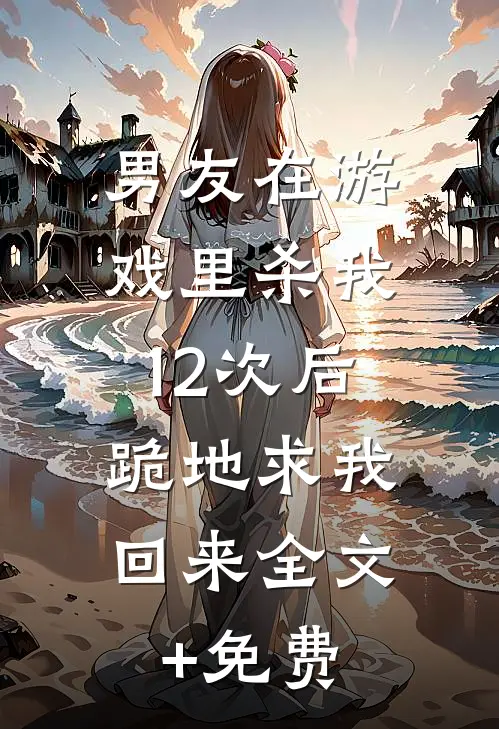 男友在游戏里杀我12次后，跪地求我回来全文+免费