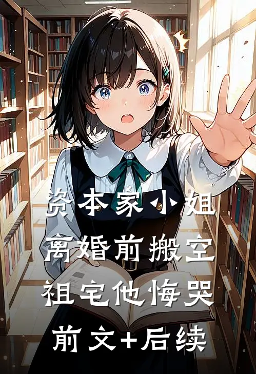 资本家小姐离婚前搬空祖宅他悔哭前文+后续