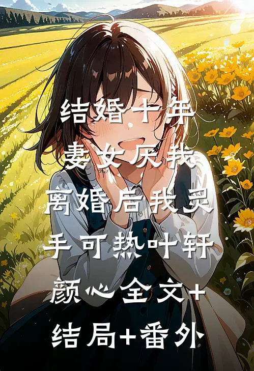 结婚十年，妻女厌我，离婚后我炙手可热叶轩颜心全文+结局+番外