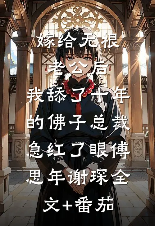 嫁给无根老公后，我舔了十年的佛子总裁急红了眼傅思年谢琛全文+番茄
