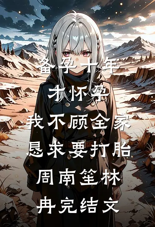 备孕十年才怀孕，我不顾全家恳求要打胎周南笙林冉完结文