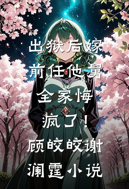 出狱后嫁前任他舅，全家悔疯了！顾皎皎谢澜霆小说