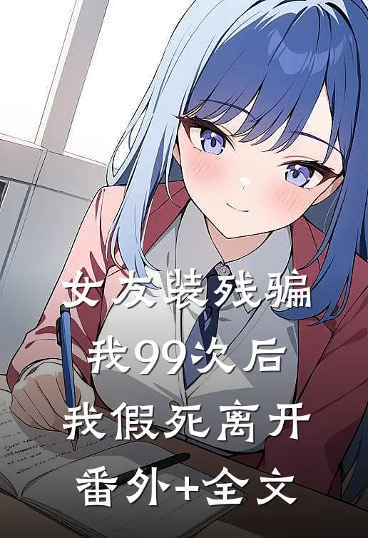 女友装残骗我99次后，我假死离开(番外)+(全文)