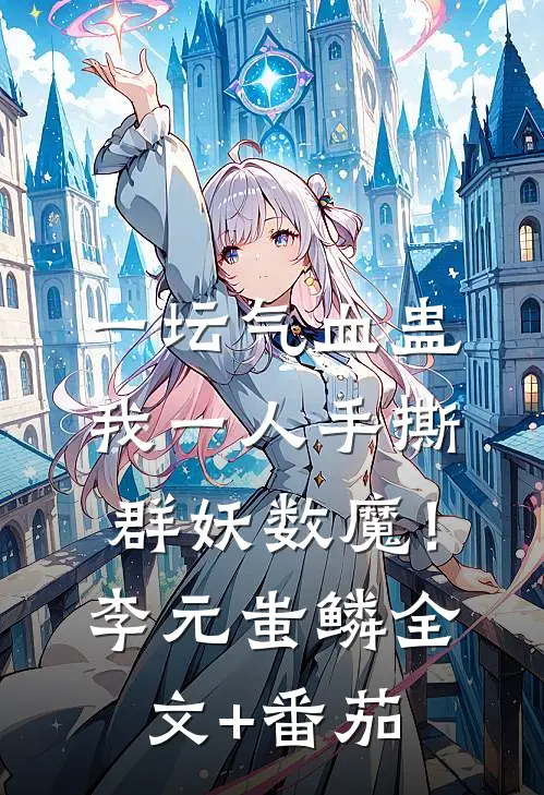 一坛气血蛊，我一人手撕群妖数魔！李元蚩鳞全文+番茄