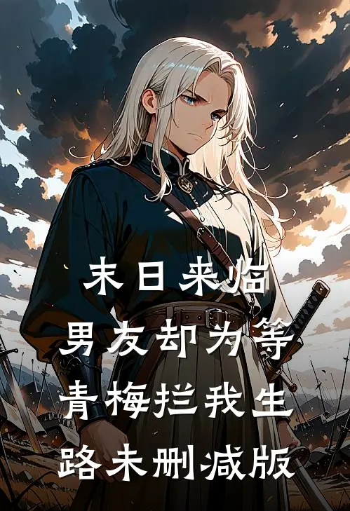 末日来临，男友却为等青梅拦我生路未删减版