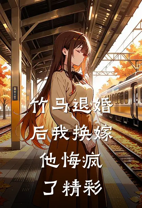 竹马退婚后我换嫁，他悔疯了精彩