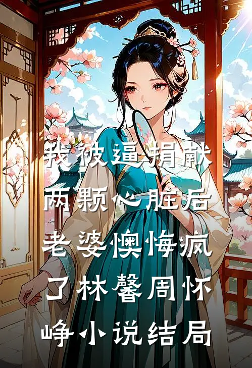 我被逼捐献两颗心脏后，老婆懊悔疯了林馨周怀峥小说结局