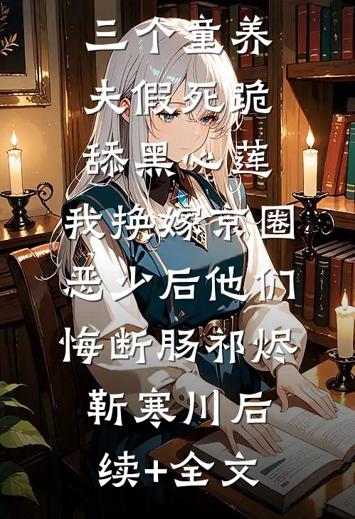 三个童养夫假死跪舔黑心莲，我换嫁京圈恶少后他们悔断肠祁烬靳寒川后续+全文