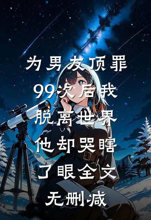 为男友顶罪99次后我脱离世界，他却哭瞎了眼全文无删减