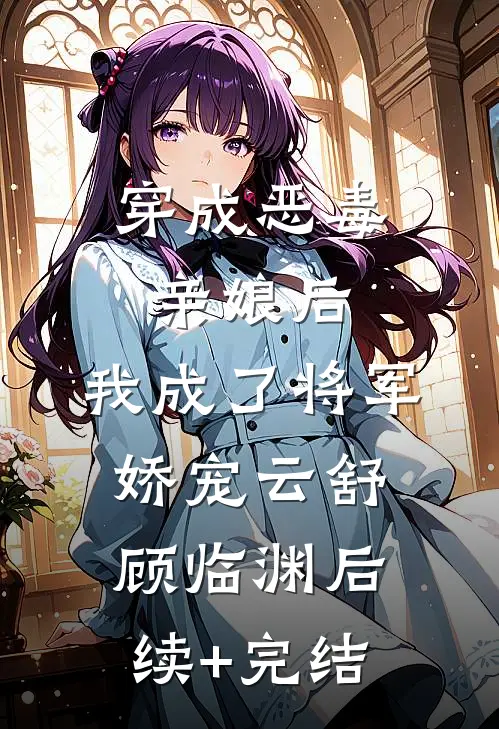 穿成恶毒亲娘后，我成了将军娇宠云舒顾临渊后续+完结
