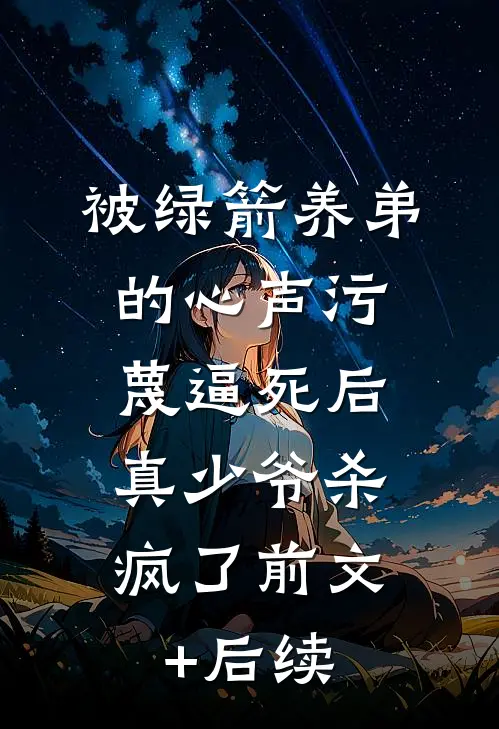 被绿箭养弟的心声污蔑逼死后，真少爷杀疯了前文+后续