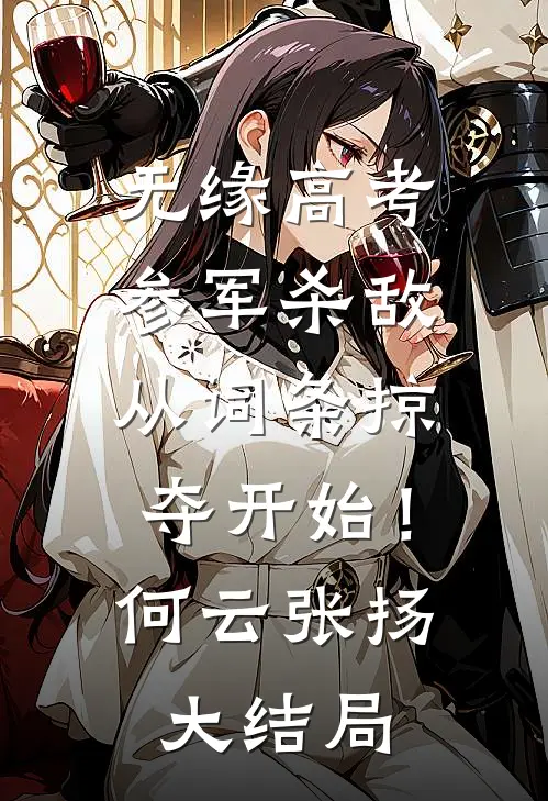 无缘高考：参军杀敌从词条掠夺开始！何云张扬大结局