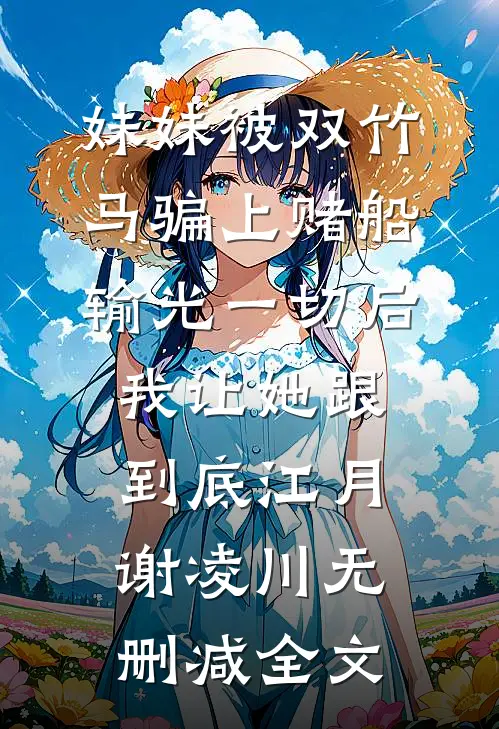 妹妹被双竹马骗上赌船输光一切后，我让她跟到底江月谢凌川无删减全文