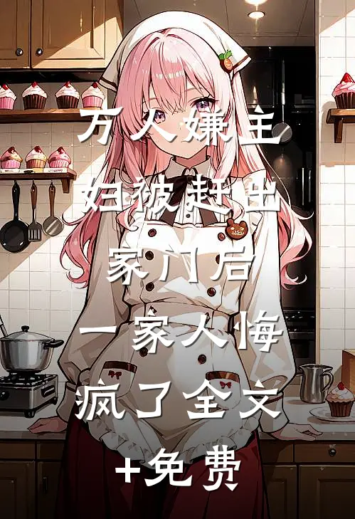 万人嫌主妇被赶出家门后，一家人悔疯了全文+免费