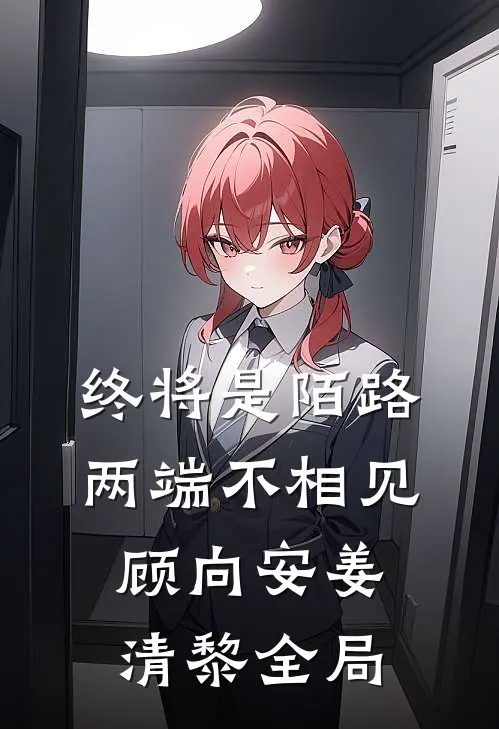 终将是陌路，两端不相见顾向安姜清黎全局