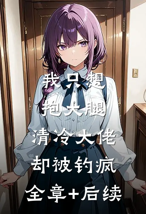 我只想抱大腿，清冷大佬却被钓疯:全章+后续