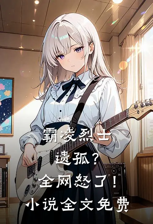 霸凌烈士遗孤？全网怒了！小说全文免费