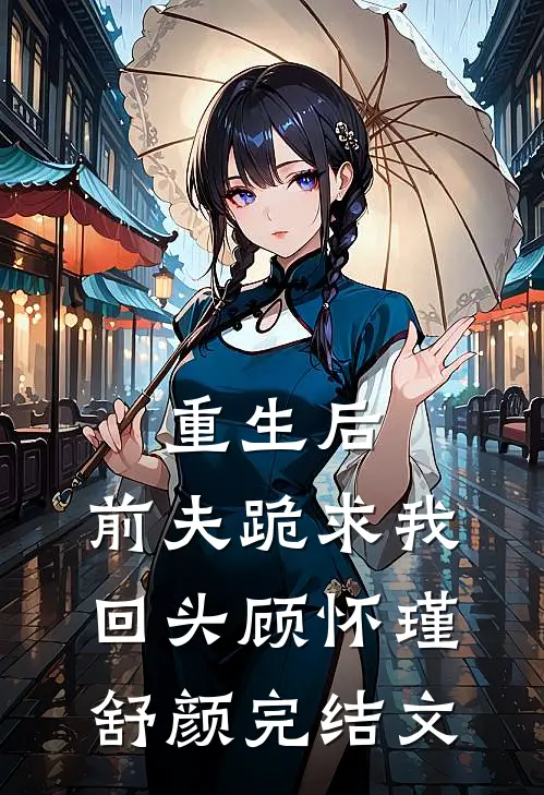 重生后，前夫跪求我回头顾怀瑾舒颜完结文