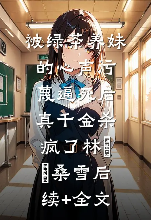 被绿茶养妹的心声污蔑逼死后，真千金杀疯了林玥玥桑雪后续+全文