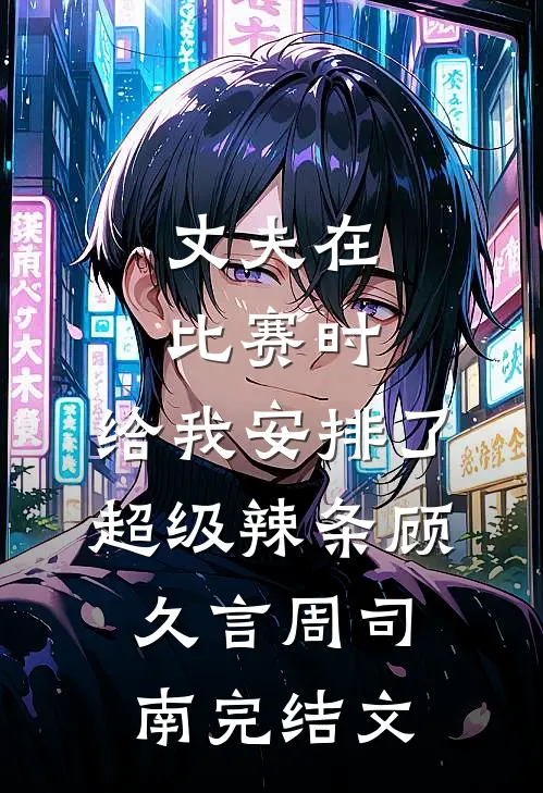 丈夫在比赛时，给我安排了超级辣条顾久言周司南完结文