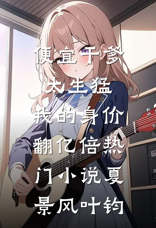 便宜干爹太生猛，我的身价翻亿倍热门小说夏景风叶钧