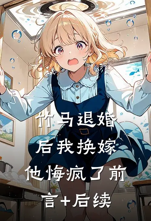 竹马退婚后我换嫁，他悔疯了前言+后续