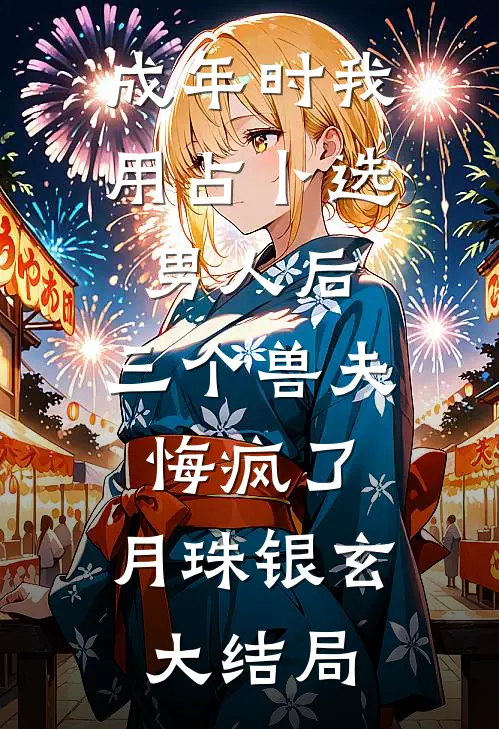 成年时我用占卜选男人后，三个兽夫悔疯了。月珠银玄大结局