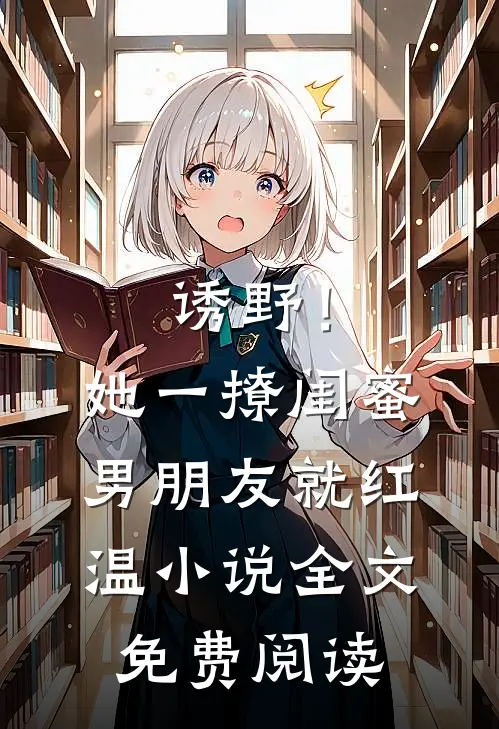 诱野！她一撩，闺蜜男朋友就红温小说全文免费阅读