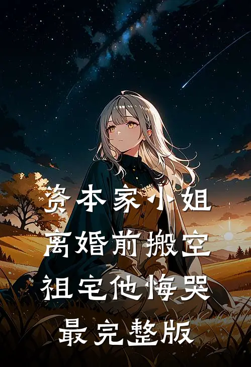 资本家小姐离婚前搬空祖宅他悔哭最完整版