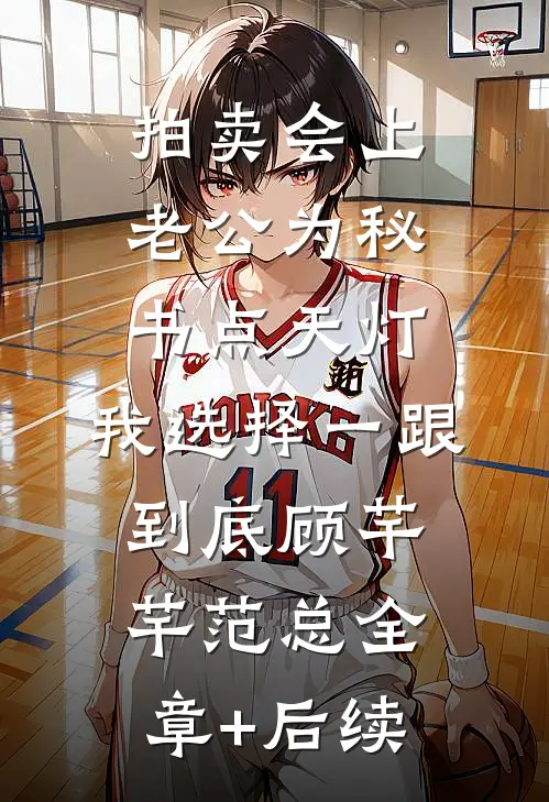 拍卖会上老公为秘书点天灯，我选择一跟到底顾芊芊范总全章+后续