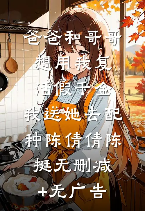 爸爸和哥哥想用我复活假千金，我送她去配种陈倩倩陈挺无删减+无广告