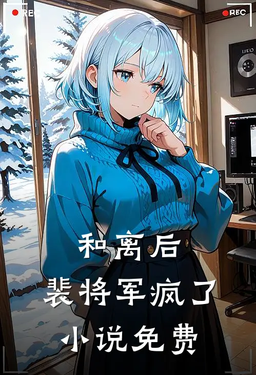 和离后，裴将军疯了小说免费
