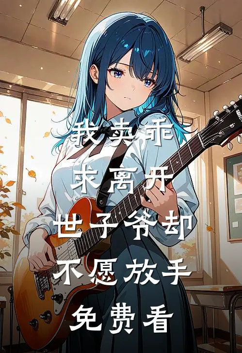 我卖乖求离开，世子爷却不愿放手免费看