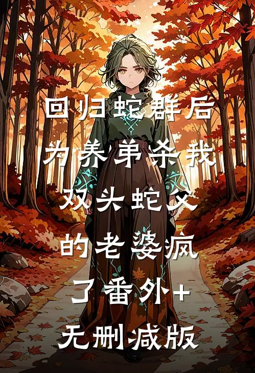 回归蛇群后，为养弟杀我双头蛇父的老婆疯了番外+无删减版