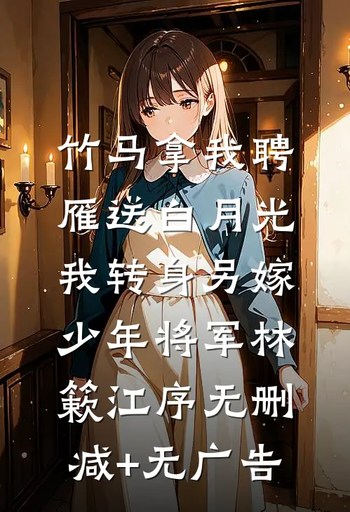 竹马拿我聘雁送白月光，我转身另嫁少年将军林簌江序无删减+无广告