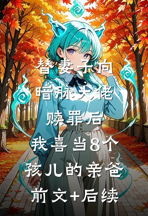 替妻子向暗脉大佬赎罪后，我喜当8个孩儿的亲爸:前文+后续