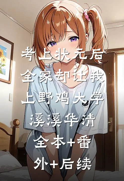 考上状元后，全家却让我上野鸡大学溪溪华清全本+番外+后续