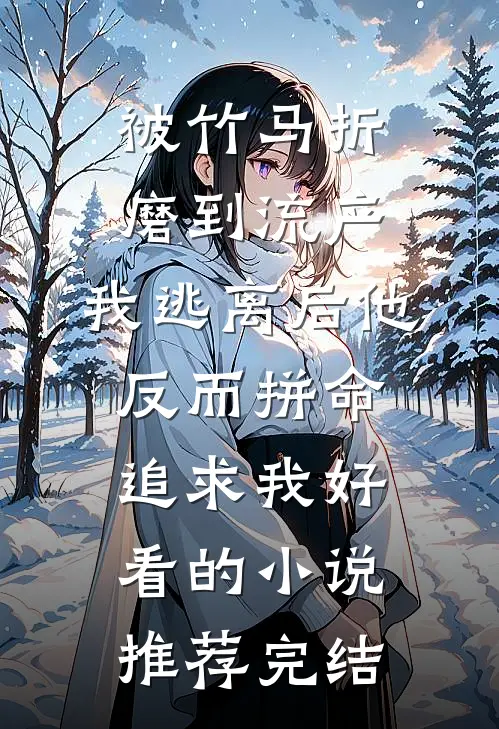 被竹马折磨到流产，我逃离后他反而拼命追求我好看的小说推荐完结